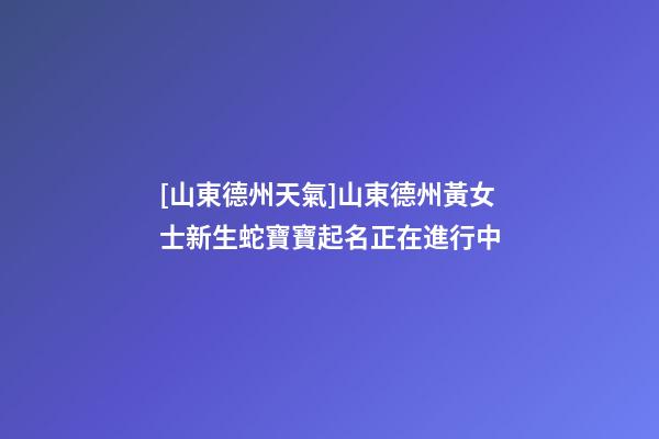 [山東德州天氣]山東德州黃女士新生蛇寶寶起名正在進行中-第1張-公司起名-玄機派